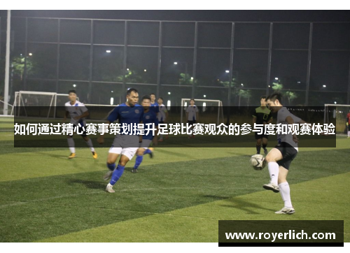 如何通过精心赛事策划提升足球比赛观众的参与度和观赛体验