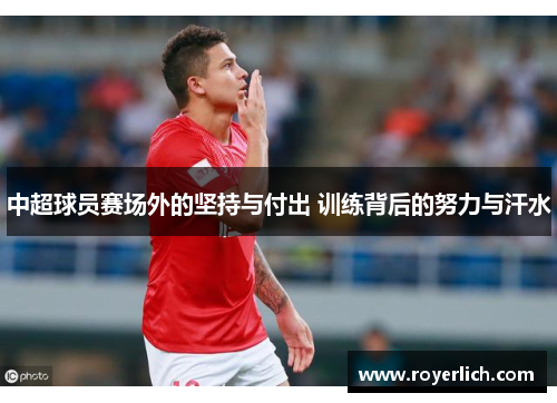中超球员赛场外的坚持与付出 训练背后的努力与汗水