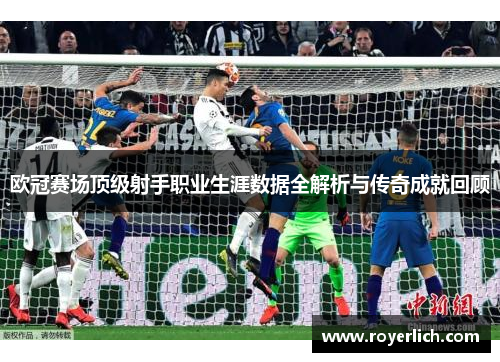 欧冠赛场顶级射手职业生涯数据全解析与传奇成就回顾