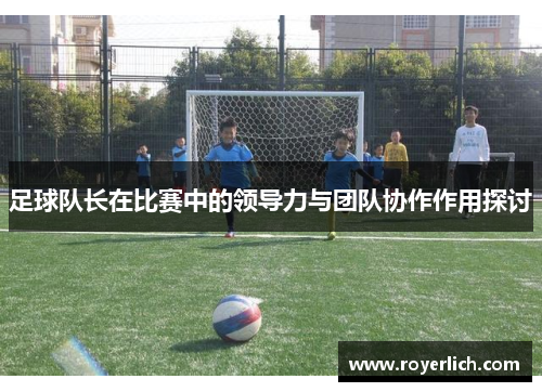 足球队长在比赛中的领导力与团队协作作用探讨